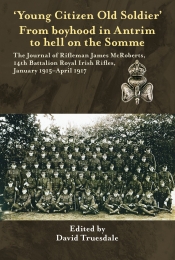 Young Citizen Old Soldier : From Boyhood in Antrim to Hell on the Somme The Journal of Rifleman James McRoberts 14th Battalion Royal Irish Rifles January 1915-April 1917 Young Citizen Old Soldier : From Boyhood in Antrim to Hell on the Somme The Journal of Rifleman James McRoberts 14th Battalion Royal Irish Rifles January 1915-April 1917