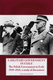 A Military Government in Exile : The Polish Government in Exile 1939-1945: A Study of Discontent A Military Government in Exile : The Polish Government in Exile 1939-1945: A Study of Discontent