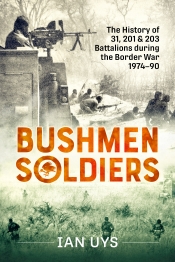 Bushmen Soldiers : The History of 31, 201 & 203 Battalions during the Border War 1974-90 Bushmen Soldiers : The History of 31, 201 & 203 Battalions during the Border War 1974-90