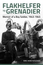 Flakhelfer to Grenadier : Memoir of a Boy Soldier 1943-1945 Flakhelfer to Grenadier : Memoir of a Boy Soldier 1943-1945