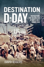 Destination D-Day : Preparations for the Invasion of North-West Europe 1944 Destination D-Day : Preparations for the Invasion of North-West Europe 1944