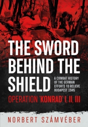 The Sword Behind the Shield : A Combat History of the German Efforts to Relieve Budapest 1945 - Operation 'Konrad' I, II, III The Sword Behind the Shield : A Combat History of the German Efforts to Relieve Budapest 1945 - Operation 'Konrad' I, II, III