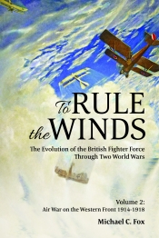 To Rule the Winds Volume 2 : The Evolution of the British Fighter Force Through Two World Wars: Air War on the Western Front 1914-1918 To Rule the Winds Volume 2 : The Evolution of the British Fighter Force Through Two World Wars: Air War on the Western Front 1914-1918