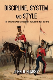 Discipline, System and Style : The Sixteenth Lancers and British Soldiering in India 1822-1846 Discipline, System and Style : The Sixteenth Lancers and British Soldiering in India 1822-1846