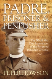 Padre Prisoner and Pen-Pusher : The World War One Experiences of the Reverend Benjamin O'Rorke Padre Prisoner and Pen-Pusher : The World War One Experiences of the Reverend Benjamin O'Rorke