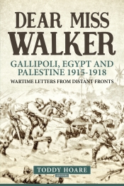 Dear Miss Walker : Gallipoli, Egypt and Palestine 1915-1918, Wartime Letters from Distant Fronts Dear Miss Walker : Gallipoli, Egypt and Palestine 1915-1918, Wartime Letters from Distant Fronts