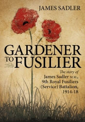 Gardener to Fusilier : The Story of James Sadler M.M., 9th Royal Fusiliers (Service) Battalion 1914-18 Gardener to Fusilier : The Story of James Sadler M.M., 9th Royal Fusiliers (Service) Battalion 1914-18
