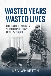Wasted Years Wasted Lives Volume 1 : The British Army in Northern Ireland 1975-77 Wasted Years Wasted Lives Volume 1 : The British Army in Northern Ireland 1975-77