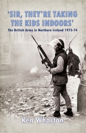 Sir, They're Taking the Kids Indoors : The British Army In Northern Ireland 1973-74 Sir, They're Taking the Kids Indoors : The British Army In Northern Ireland 1973-74