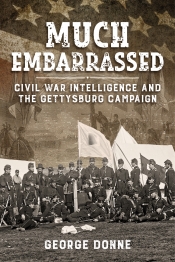 Much Embarrassed : Civil War Intelligence and the Gettysburg Campaign Much Embarrassed : Civil War Intelligence and the Gettysburg Campaign