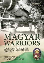 Magyar Warriors Volume 2 : The History of the Royal Hungarian Armed Forces 1919-1945 Magyar Warriors Volume 2 : The History of the Royal Hungarian Armed Forces 1919-1945