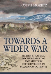 Towards a Wider War : British Strategic Decision-making and Military Effectiveness in Scandinavia 1939-40 Towards a Wider War : British Strategic Decision-making and Military Effectiveness in Scandinavia 1939-40