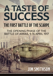 A Taste of Success : The First Battle of the Scarpe. The Opening Phase of the Battle of Arras 9-14 April 1917 A Taste of Success : The First Battle of the Scarpe. The Opening Phase of the Battle of Arras 9-14 April 1917
