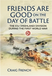 Friends are Good on the Day of Battle : The 51st (Highland) Division during the First World War Friends are Good on the Day of Battle : The 51st (Highland) Division during the First World War