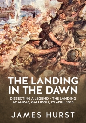 The Landing in the Dawn : Dissecting a Legend - The Landing at ANZAC, Gallipoli, 25 April 1915 The Landing in the Dawn : Dissecting a Legend - The Landing at ANZAC, Gallipoli, 25 April 1915