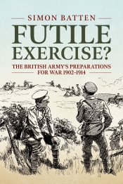 Futile Exercise? : The British Army's Preparations for War 1902-1914 Futile Exercise? : The British Army's Preparations for War 1902-1914