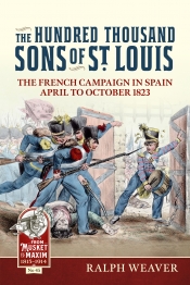 The Hundred Thousand Sons of St Louis : The French Campaign in Spain April to October 1823 The Hundred Thousand Sons of St Louis : The French Campaign in Spain April to October 1823