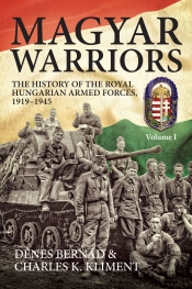 Magyar Warriors Volume 1 : The History of the Royal Hungarian Armed Forces 1919-1945 Magyar Warriors Volume 1 : The History of the Royal Hungarian Armed Forces 1919-1945
