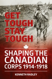 Get Tough Stay Tough : Shaping the Canadian Corps 1914-1918 Get Tough Stay Tough : Shaping the Canadian Corps 1914-1918
