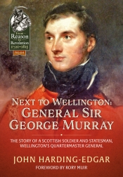 Next to Wellington : General Sir George Murray. The Story of a Scottish Soldier and Statesman, Wellington's Quartermaster General Next to Wellington : General Sir George Murray. The Story of a Scottish Soldier and Statesman, Wellington's Quartermaster General