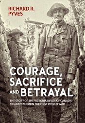 Courage Sacrifice and Betrayal : The Story of the Victoria Rifles of Canada 60th Battalion in the First World War Courage Sacrifice and Betrayal : The Story of the Victoria Rifles of Canada 60th Battalion in the First World War