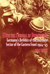 With the Courage of Desperation : Germany's Defence of the Southern Sector of the Eastern Front 1944-45 With the Courage of Desperation : Germany's Defence of the Southern Sector of the Eastern Front 1944-45