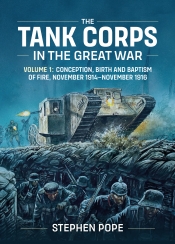 The Tank Corps In The Great War Volume 1 : Conception, Birth and Baptism of Fire, November 1914-November 1916 The Tank Corps In The Great War Volume 1 : Conception, Birth and Baptism of Fire, November 1914-November 1916