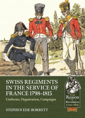Swiss Regiments in the Service of France 1798-1815 : Uniforms, Organization, Campaigns Swiss Regiments in the Service of France 1798-1815 : Uniforms, Organization, Campaigns