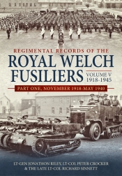 Regimental Records of the Royal Welch Fusiliers Volume V 1918-1945 Part One : November 1918-May 1940 Regimental Records of the Royal Welch Fusiliers Volume V 1918-1945 Part One : November 1918-May 1940