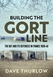 Building the Gort Line : The BEF and its Defences in France 1939-40 Building the Gort Line : The BEF and its Defences in France 1939-40