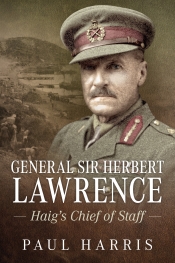 General Sir Herbert Lawrence : Haig's Chief of Staff General Sir Herbert Lawrence : Haig's Chief of Staff