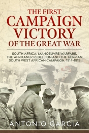 The First Campaign Victory of the Great War : South Africa, Manoeuvre Warfare, the Afrikaner Rebellion and the German South West African Campaign, 1914-1915 The First Campaign Victory of the Great War : South Africa, Manoeuvre Warfare, the Afrikaner Rebellion and the German South West African Campaign, 1914-1915