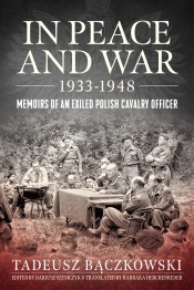 In Peace and War 1933-1948 : Memoirs of an Exiled Polish Cavalry Officer In Peace and War 1933-1948 : Memoirs of an Exiled Polish Cavalry Officer