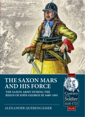The Saxon Mars And His Force : The Saxon Army During the Reign of John George III 1680-1691 The Saxon Mars And His Force : The Saxon Army During the Reign of John George III 1680-1691