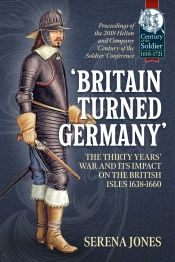 Britain Turned Germany : The Thirty Years' War And Its Impact On The British Isles 1638-1660. Proceedings Of The 2018 Helion And Company 'Century Of The Soldier' Conference Britain Turned Germany : The Thirty Years' War And Its Impact On The British Isles 1638-1660. Proceedings Of The 2018 Helion And Company 'Century Of The Soldier' Conference