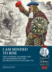 I Am Minded to Rise : The Clothing Weapons and Accoutrements of the Jacobites in Scotland 1689 to 1719 I Am Minded to Rise : The Clothing Weapons and Accoutrements of the Jacobites in Scotland 1689 to 1719