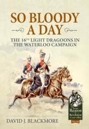 So Bloody a Day : The 16th Light Dragoons in the Waterloo Campaign So Bloody a Day : The 16th Light Dragoons in the Waterloo Campaign