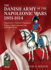 The Danish Army of the Napoleonic Wars 1801-1814 Volume 1 : Organisation, Uniforms & Equipment High Command, Line and Light Infantry The Danish Army of the Napoleonic Wars 1801-1814 Volume 1 : Organisation, Uniforms & Equipment High Command, Line and Light Infantry