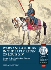 Wars and Soldiers in the Early Reign of Louis XIV Volume 3 : The Armies of the Ottoman Empire 1645-1718 Wars and Soldiers in the Early Reign of Louis XIV Volume 3 : The Armies of the Ottoman Empire 1645-1718