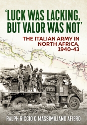 Luck Was Lacking, but Valor Was Not : The Italian Army in North Africa, 1940-1943 Luck Was Lacking, but Valor Was Not : The Italian Army in North Africa, 1940-1943