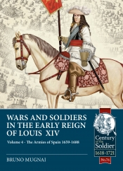 Wars and Soldiers in the Early Reign of Louis XIV Volume 4 : The Armies of Spain 1659-1688 Wars and Soldiers in the Early Reign of Louis XIV Volume 4 : The Armies of Spain 1659-1688