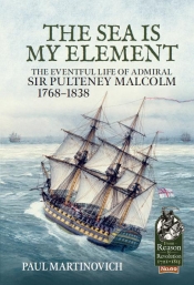 The Sea is My Element : The eventful life of Admiral Sir Pulteney Malcolm 1768-1838 The Sea is My Element : The eventful life of Admiral Sir Pulteney Malcolm 1768-1838