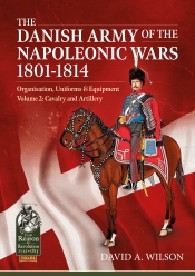 The Danish Army of the Napoleonic Wars 1801-1814 Volume 2 : Organization Uniforms & Equipment Cavalry and Artillery The Danish Army of the Napoleonic Wars 1801-1814 Volume 2 : Organization Uniforms & Equipment Cavalry and Artillery