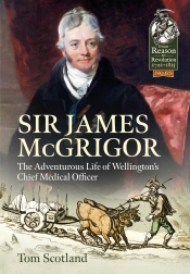 Sir James McGrigor : The Adventurous Life of Wellington's Chief Medical Officer Sir James McGrigor : The Adventurous Life of Wellington's Chief Medical Officer