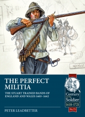 The Perfect Militia : The Stuart Trained Bands of England and Wales 1603-1642 The Perfect Militia : The Stuart Trained Bands of England and Wales 1603-1642