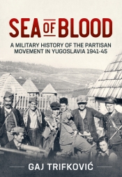Sea of Blood : A Military History of the Partisan Movement in Yugoslavia 1941-45 Sea of Blood : A Military History of the Partisan Movement in Yugoslavia 1941-45