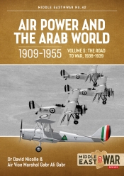 Air Power and the Arab World 1909-1955 Volume 5 : The Arab Air Forces and the Road to War 1936-1939 Air Power and the Arab World 1909-1955 Volume 5 : The Arab Air Forces and the Road to War 1936-1939