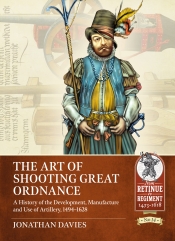 The Art of Shooting Great Ordnance : A History of the Development, Manufacture and Use of Artillery, 1494-1628 The Art of Shooting Great Ordnance : A History of the Development, Manufacture and Use of Artillery, 1494-1628