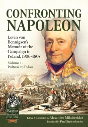 Confronting Napoleon Volume 1 Pultusk to Eylau : Levin von Bennigsen's Memoir of the Campaign in Poland, 1806-1807 Confronting Napoleon Volume 1 Pultusk to Eylau : Levin von Bennigsen's Memoir of the Campaign in Poland, 1806-1807