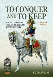 To Conquer and to Keep Volume 1 1809-1811 : Suchet and the War for Eastern Spain, 1809-1814 To Conquer and to Keep Volume 1 1809-1811 : Suchet and the War for Eastern Spain, 1809-1814